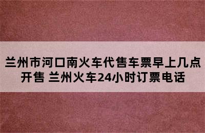 兰州市河口南火车代售车票早上几点开售 兰州火车24小时订票电话